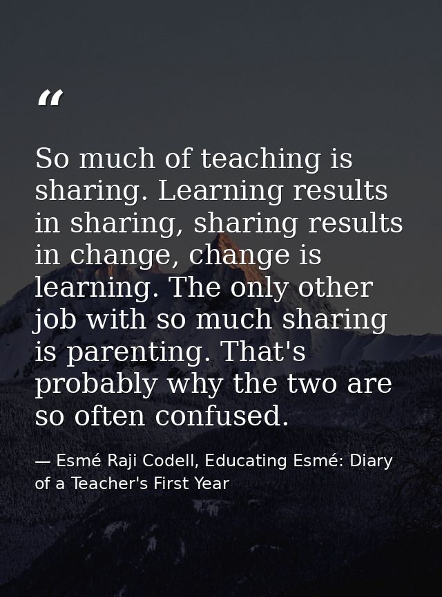 So much of teaching is sharing. Learning results in sharing, sharing results in change, change is learning. The only oth — Esmé Raji Codell, Educating Esmé: Diary of a Teacher's First Year