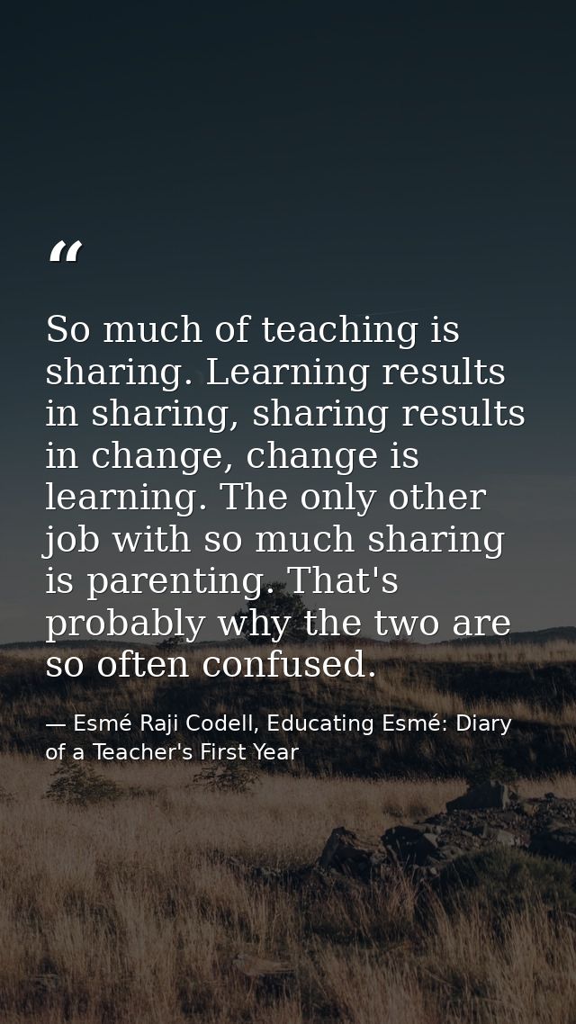 So much of teaching is sharing. Learning results in sharing, sharing results in change, change is learning. The only oth — Esmé Raji Codell, Educating Esmé: Diary of a Teacher's First Year