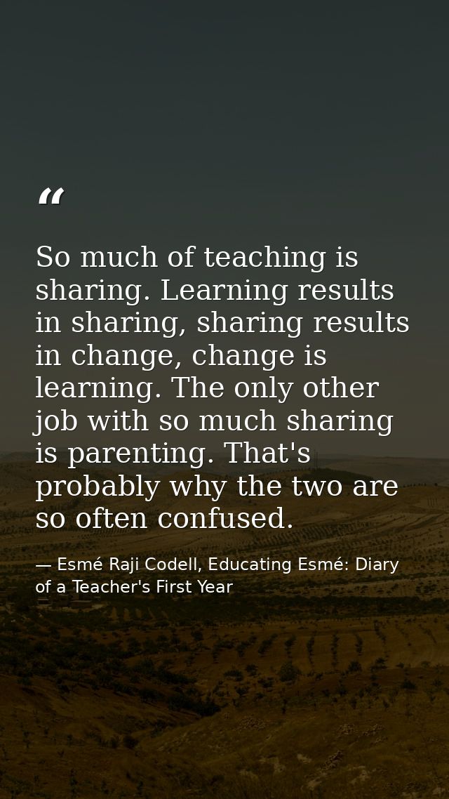So much of teaching is sharing. Learning results in sharing, sharing results in change, change is learning. The only oth — Esmé Raji Codell, Educating Esmé: Diary of a Teacher's First Year