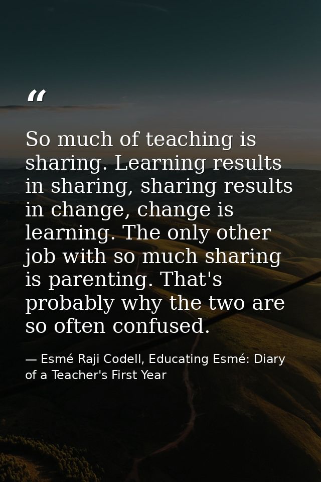 So much of teaching is sharing. Learning results in sharing, sharing results in change, change is learning. The only oth — Esmé Raji Codell, Educating Esmé: Diary of a Teacher's First Year