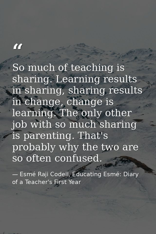 So much of teaching is sharing. Learning results in sharing, sharing results in change, change is learning. The only oth — Esmé Raji Codell, Educating Esmé: Diary of a Teacher's First Year