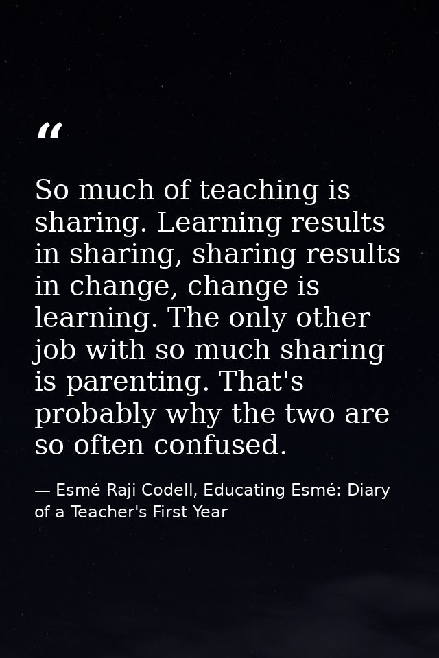 So much of teaching is sharing. Learning results in sharing, sharing results in change, change is learning. The only oth — Esmé Raji Codell, Educating Esmé: Diary of a Teacher's First Year