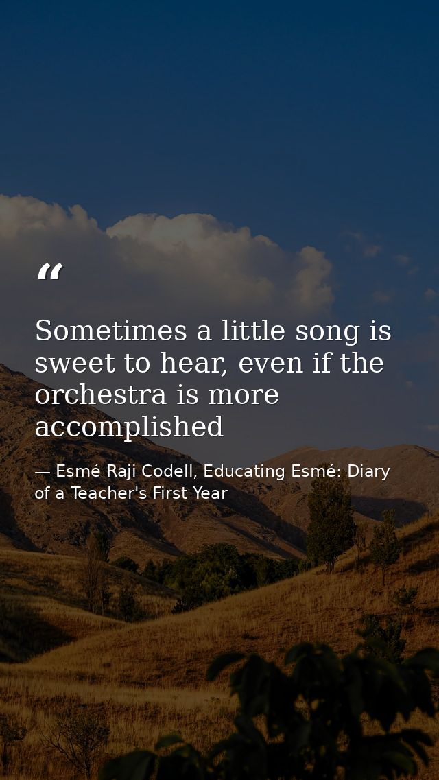 Sometimes a little song is sweet to hear, even if the orchestra is more accomplished — Esmé Raji Codell, Educating Esmé: Diary of a Teacher's First Year