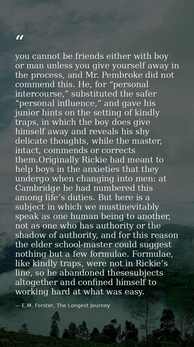you cannot be friends either with boy or man unless you give yourself away in the process, and Mr. Pembroke did not comm — E.M. Forster, The Longest Journey