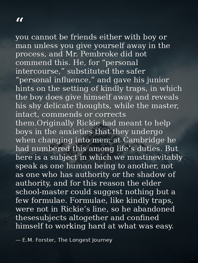 you cannot be friends either with boy or man unless you give yourself away in the process, and Mr. Pembroke did not comm — E.M. Forster, The Longest Journey
