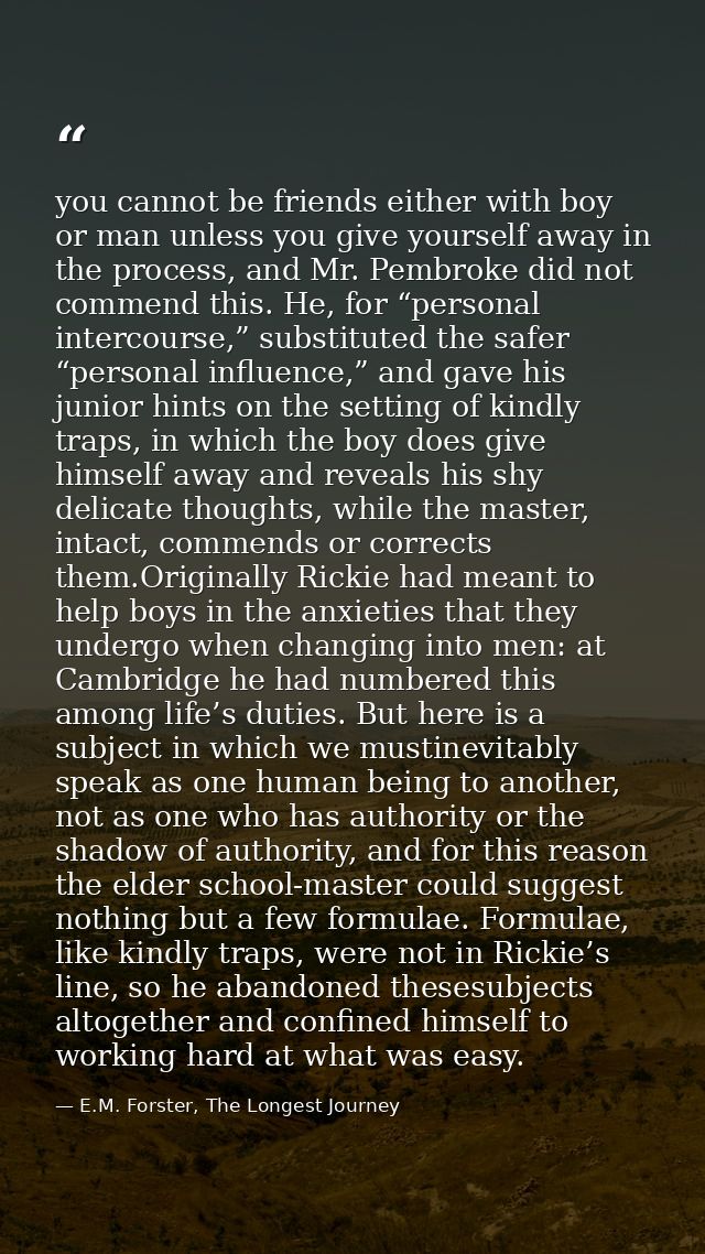 you cannot be friends either with boy or man unless you give yourself away in the process, and Mr. Pembroke did not comm — E.M. Forster, The Longest Journey