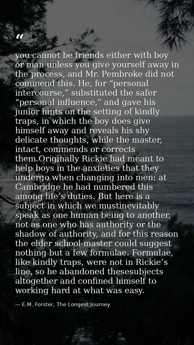 you cannot be friends either with boy or man unless you give yourself away in the process, and Mr. Pembroke did not comm — E.M. Forster, The Longest Journey