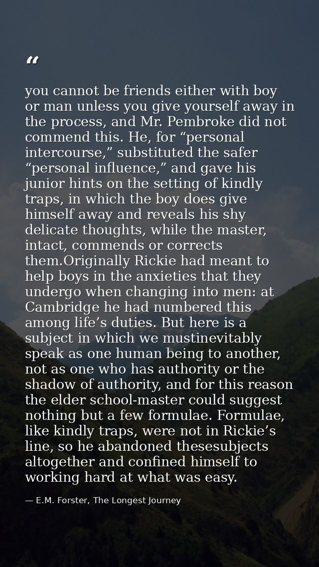you cannot be friends either with boy or man unless you give yourself away in the process, and Mr. Pembroke did not comm — E.M. Forster, The Longest Journey