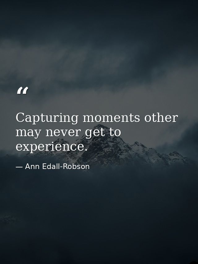 Capturing moments other may never get to experience. — Ann Edall-Robson