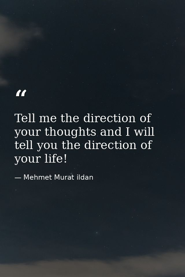 Tell me the direction of your thoughts and I will tell you the direction of your life! — Mehmet Murat ildan