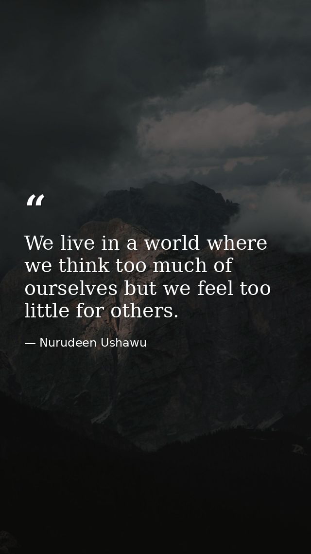 We live in a world where we think too much of ourselves but we feel too little for others. — Nurudeen Ushawu