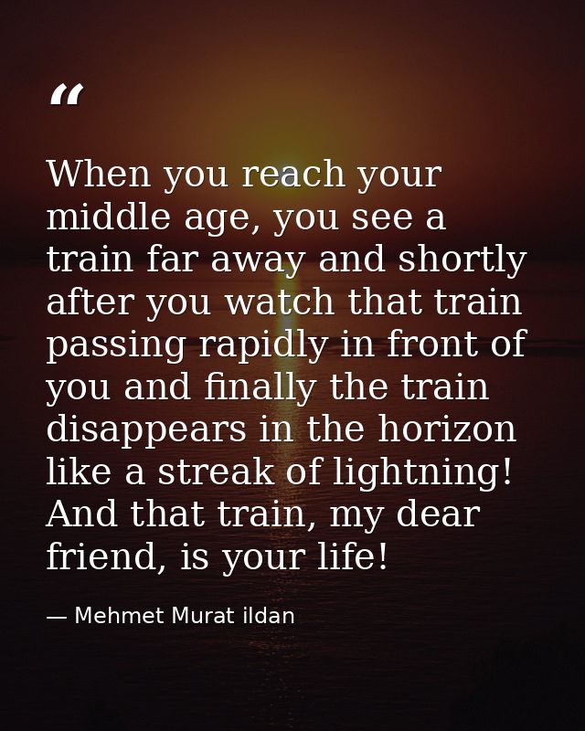 When you reach your middle age, you see a train far away and shortly after you watch that train passing rapidly in front — Mehmet Murat ildan