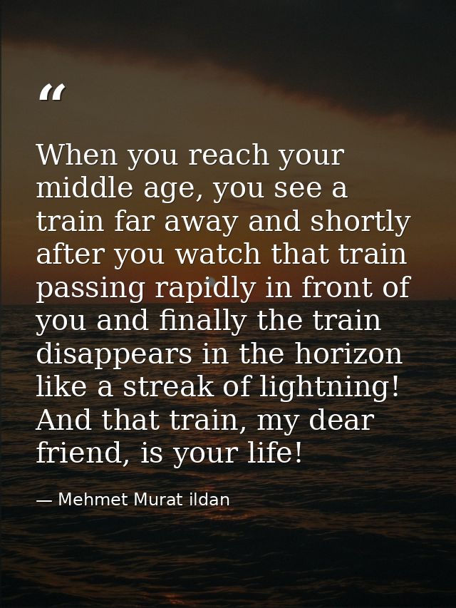 When you reach your middle age, you see a train far away and shortly after you watch that train passing rapidly in front — Mehmet Murat ildan