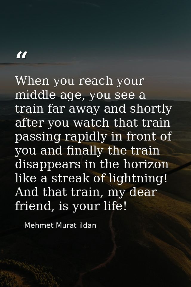 When you reach your middle age, you see a train far away and shortly after you watch that train passing rapidly in front — Mehmet Murat ildan