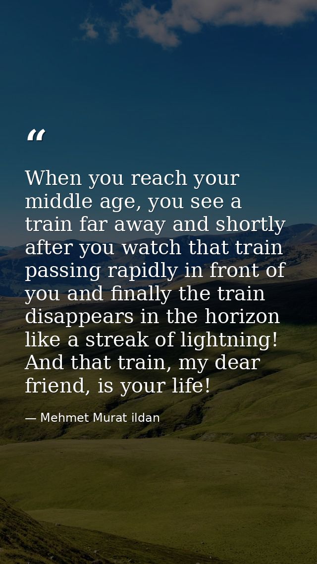 When you reach your middle age, you see a train far away and shortly after you watch that train passing rapidly in front — Mehmet Murat ildan