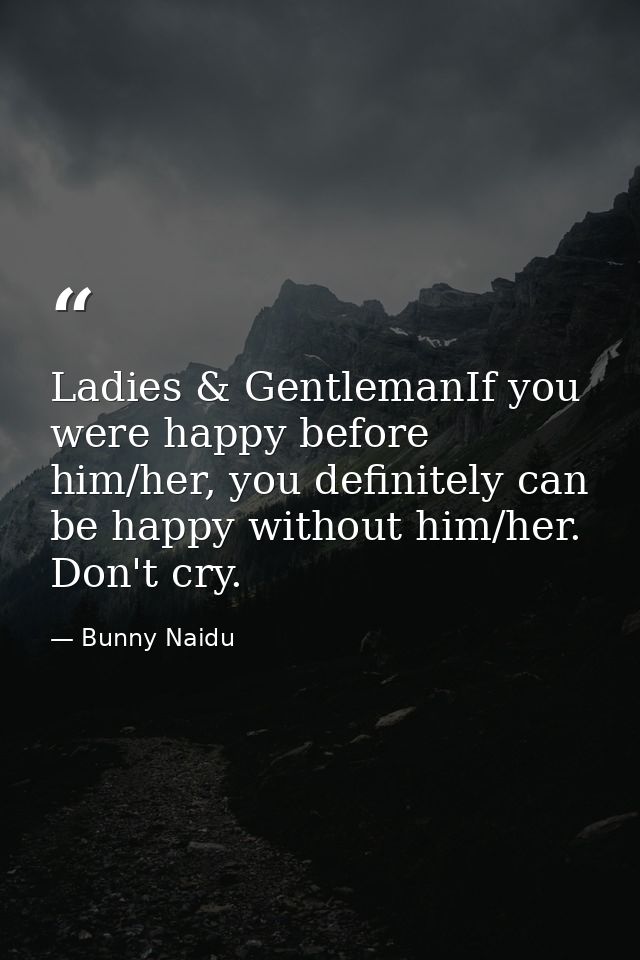 Ladies & GentlemanIf you were happy before him/her, you definitely can be happy without him/her. Don't cry. — Bunny Naidu