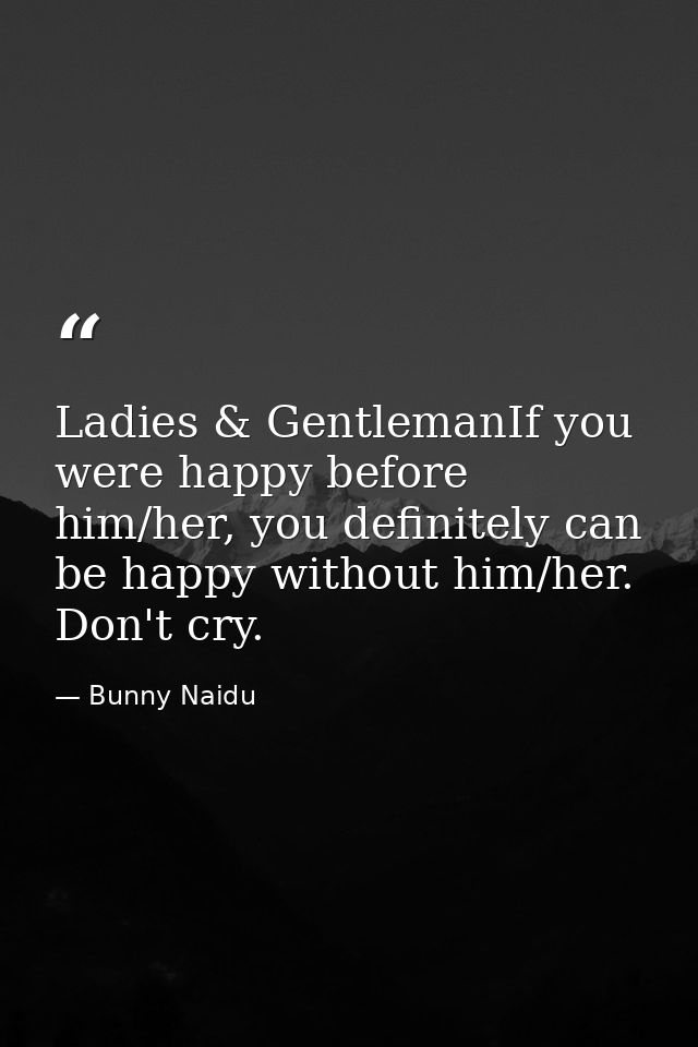 Ladies & GentlemanIf you were happy before him/her, you definitely can be happy without him/her. Don't cry. — Bunny Naidu