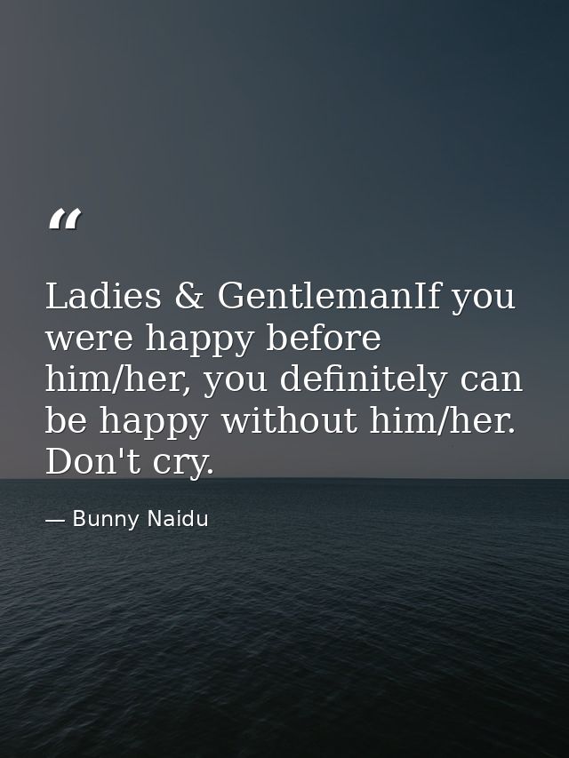 Ladies & GentlemanIf you were happy before him/her, you definitely can be happy without him/her. Don't cry. — Bunny Naidu