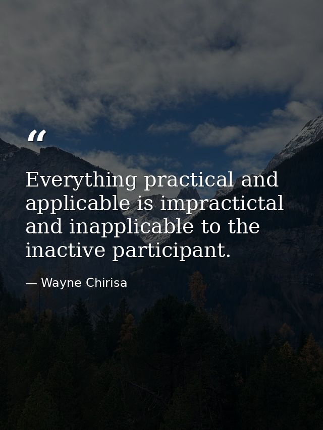 Everything practical and applicable is impractictal and inapplicable to the inactive participant. — Wayne Chirisa