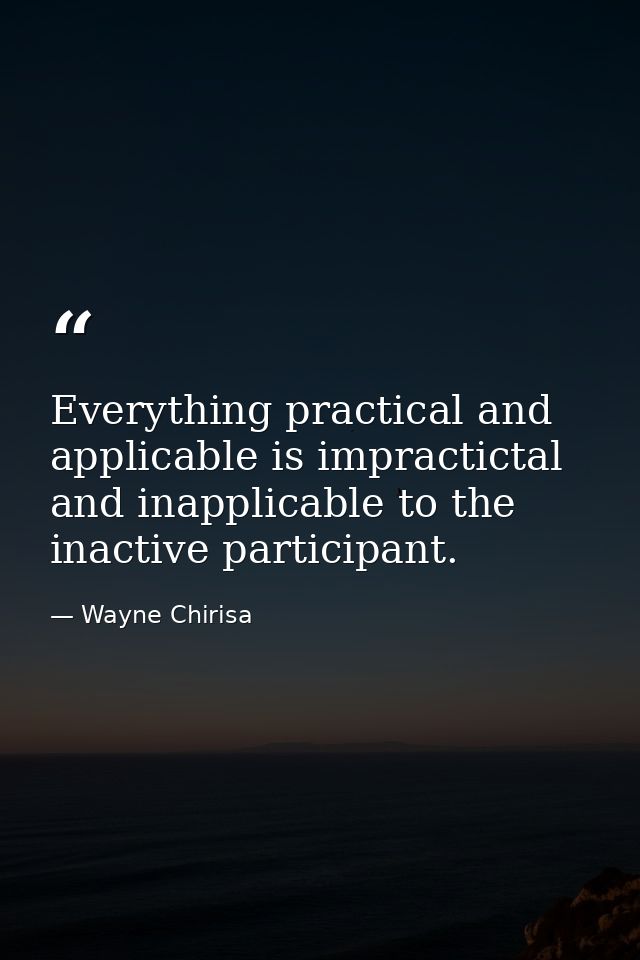 Everything practical and applicable is impractictal and inapplicable to the inactive participant. — Wayne Chirisa
