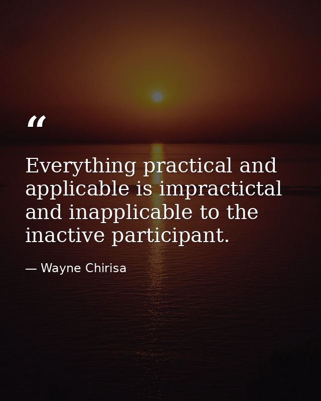 Everything practical and applicable is impractictal and inapplicable to the inactive participant. — Wayne Chirisa