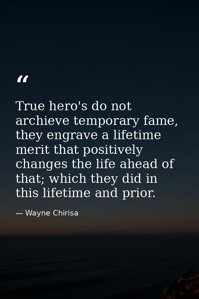 True hero's do not archieve temporary fame, they engrave a lifetime merit that positively changes the life ahead of that — Wayne Chirisa