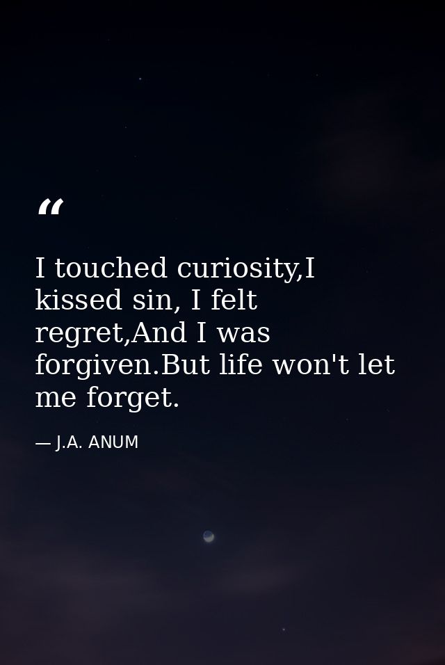 I touched curiosity,I kissed sin, I felt regret,And I was forgiven.But life won't let me forget. — J.A. ANUM