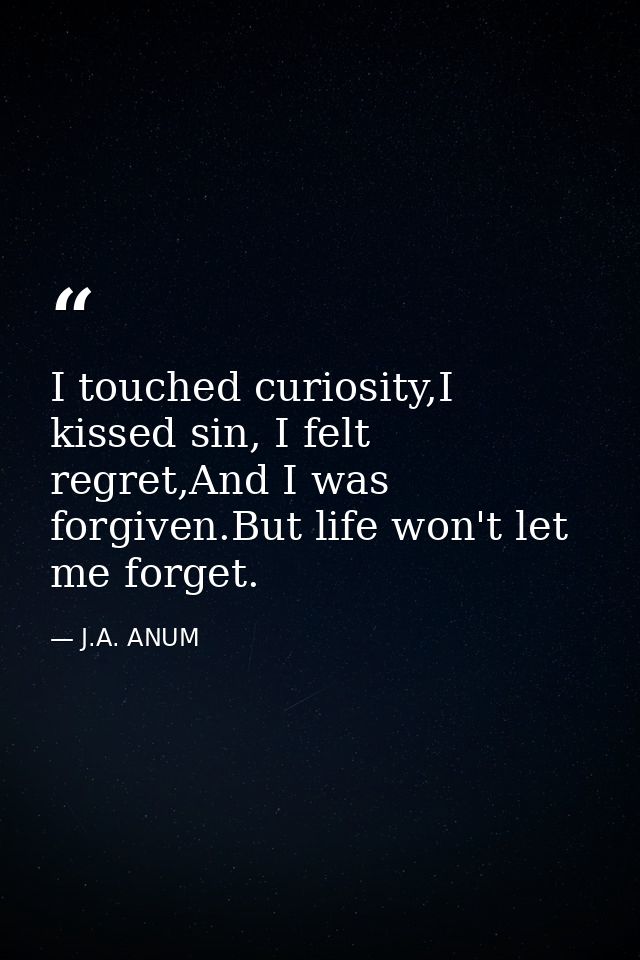 I touched curiosity,I kissed sin, I felt regret,And I was forgiven.But life won't let me forget. — J.A. ANUM