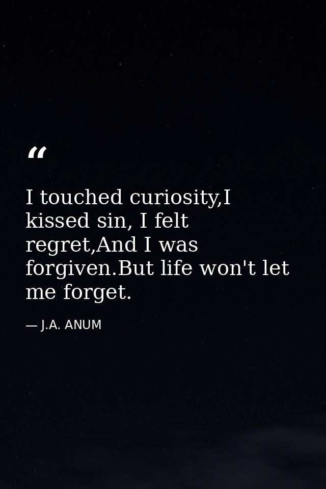 I touched curiosity,I kissed sin, I felt regret,And I was forgiven.But life won't let me forget. — J.A. ANUM