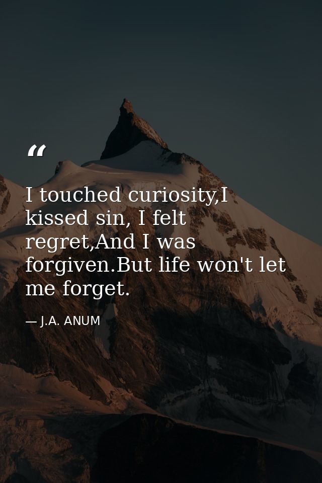 I touched curiosity,I kissed sin, I felt regret,And I was forgiven.But life won't let me forget. — J.A. ANUM