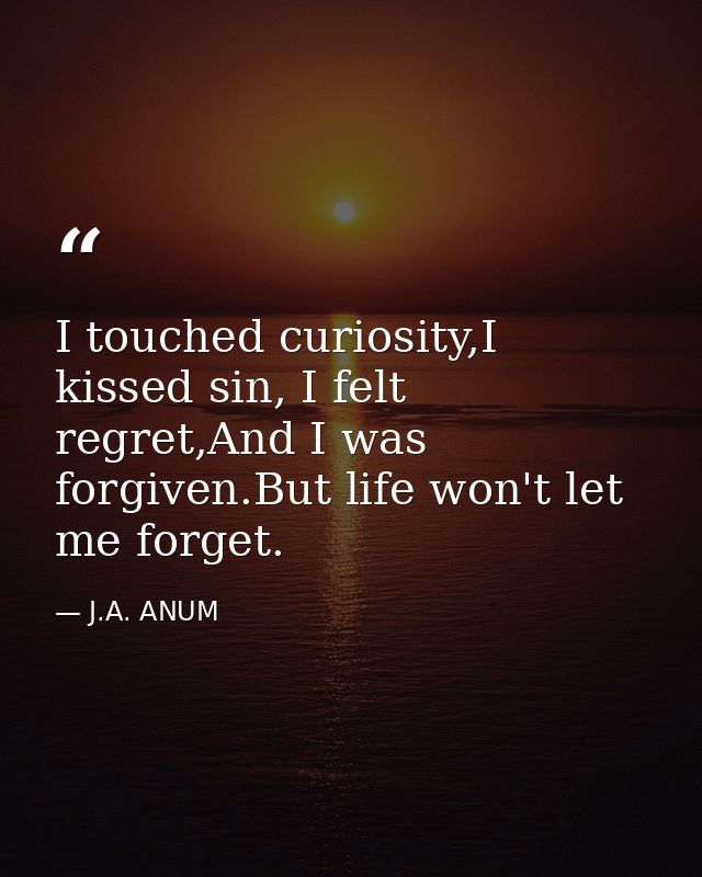 I touched curiosity,I kissed sin, I felt regret,And I was forgiven.But life won't let me forget. — J.A. ANUM