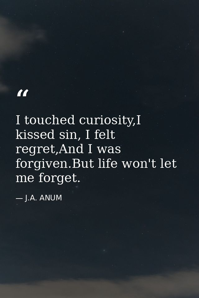 I touched curiosity,I kissed sin, I felt regret,And I was forgiven.But life won't let me forget. — J.A. ANUM