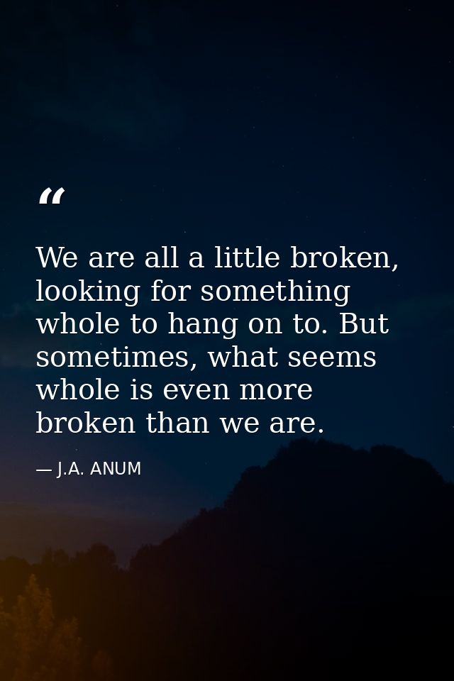 We are all a little broken, looking for something whole to hang on to. But sometimes, what seems whole is even more brok — J.A. ANUM