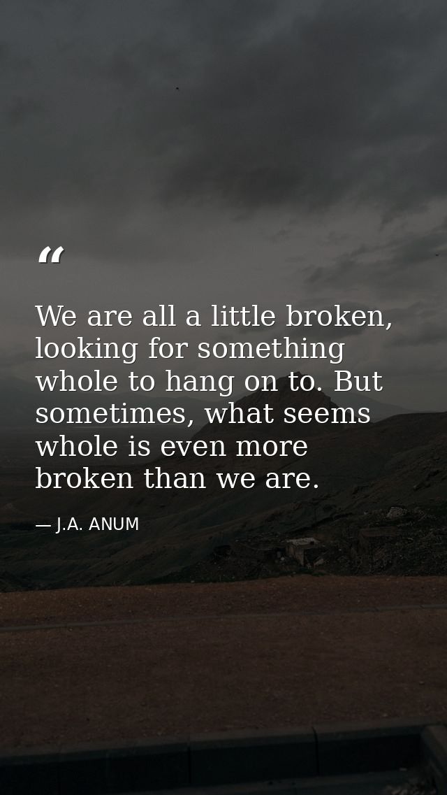 We are all a little broken, looking for something whole to hang on to. But sometimes, what seems whole is even more brok — J.A. ANUM