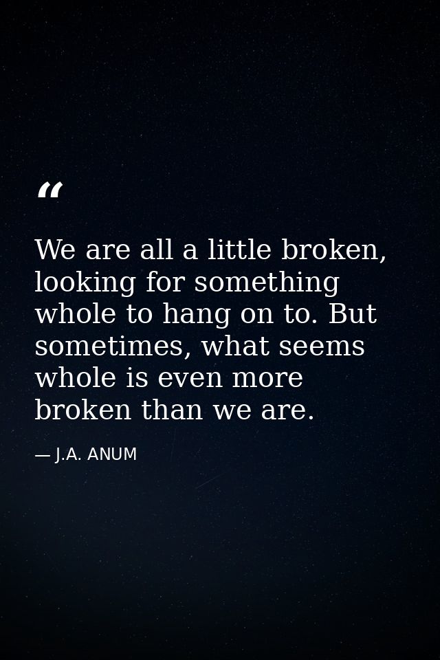 We are all a little broken, looking for something whole to hang on to. But sometimes, what seems whole is even more brok — J.A. ANUM