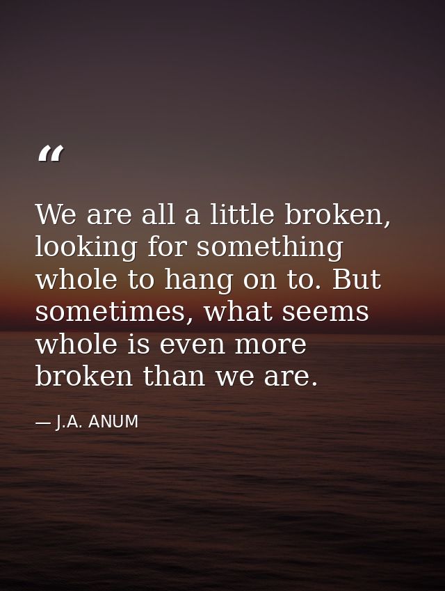 We are all a little broken, looking for something whole to hang on to. But sometimes, what seems whole is even more brok — J.A. ANUM