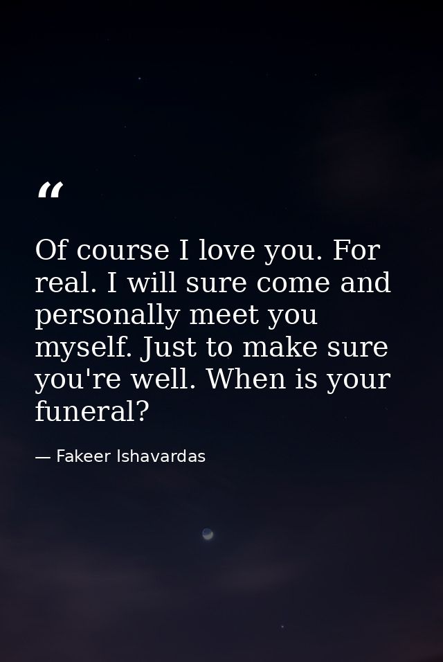 Of course I love you. For real. I will sure come and personally meet you myself. Just to make sure you're well. When is  — Fakeer Ishavardas