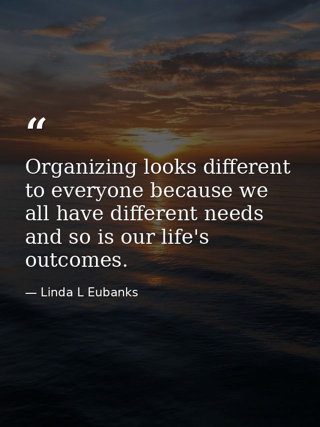 Organizing looks different to everyone because we all have different needs and so is our life's outcomes. — Linda L Eubanks