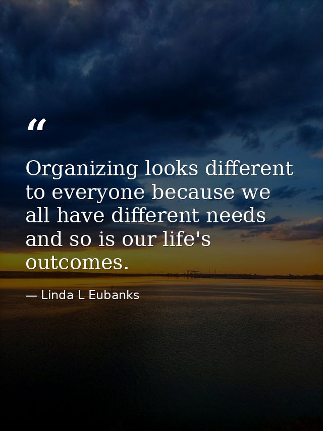 Organizing looks different to everyone because we all have different needs and so is our life's outcomes. — Linda L Eubanks