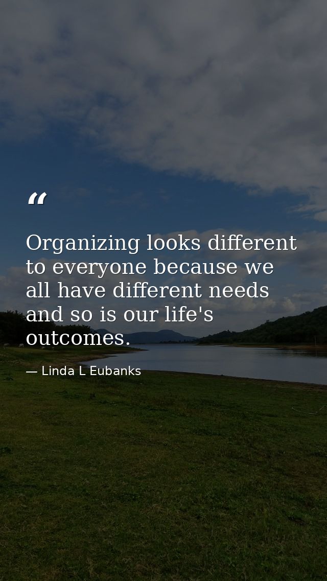 Organizing looks different to everyone because we all have different needs and so is our life's outcomes. — Linda L Eubanks