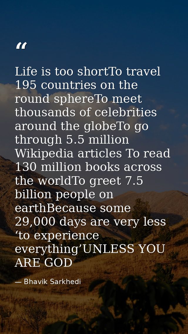 Life is too shortTo travel 195 countries on the round sphereTo meet thousands of celebrities around the globeTo go throu — Bhavik Sarkhedi