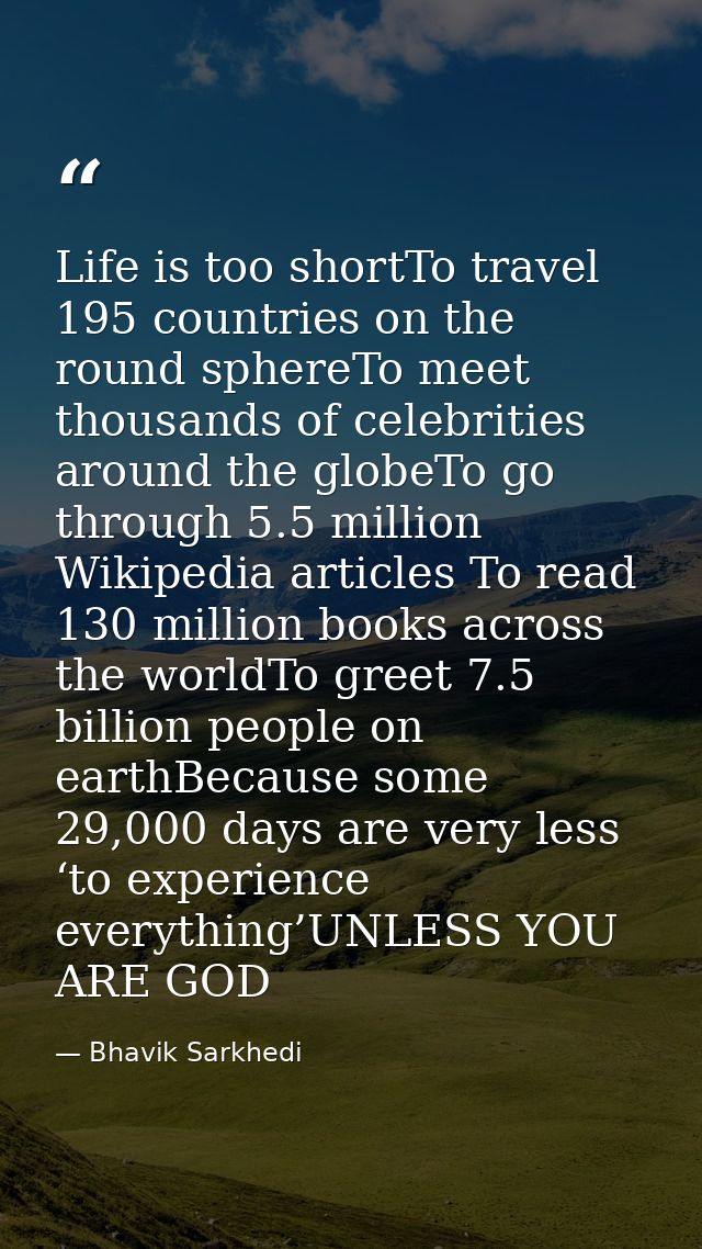 Life is too shortTo travel 195 countries on the round sphereTo meet thousands of celebrities around the globeTo go throu — Bhavik Sarkhedi