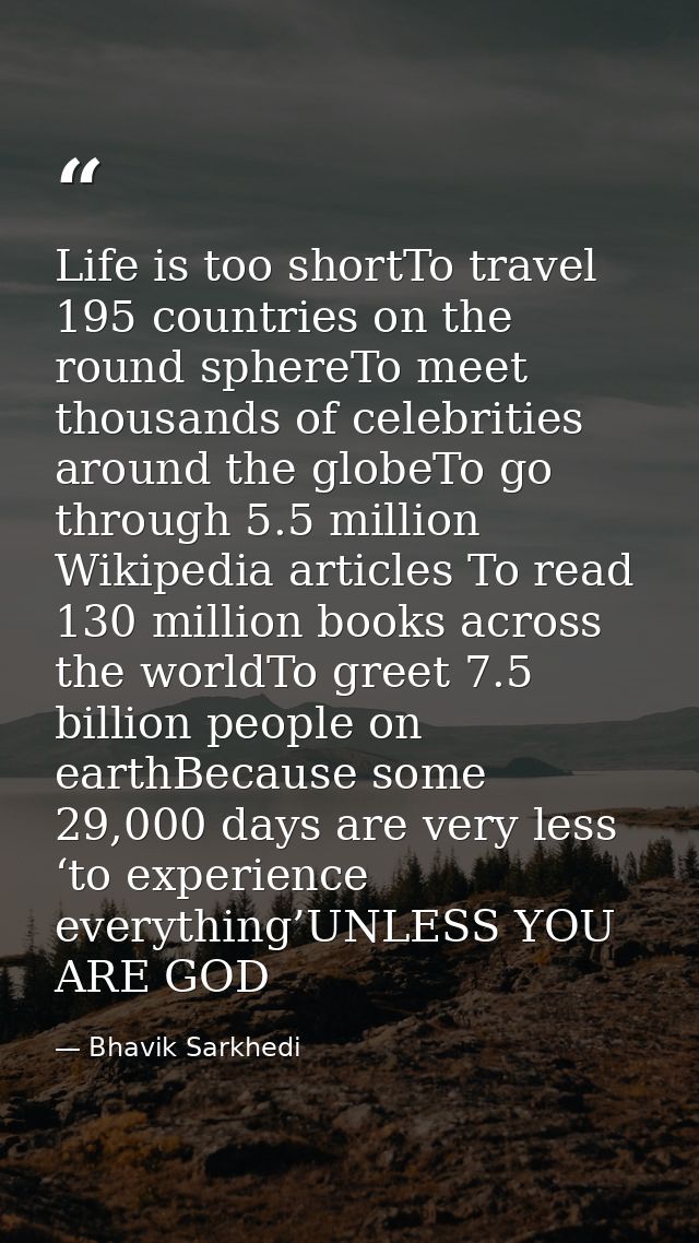 Life is too shortTo travel 195 countries on the round sphereTo meet thousands of celebrities around the globeTo go throu — Bhavik Sarkhedi