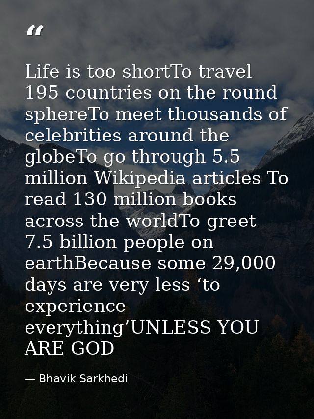 Life is too shortTo travel 195 countries on the round sphereTo meet thousands of celebrities around the globeTo go throu — Bhavik Sarkhedi