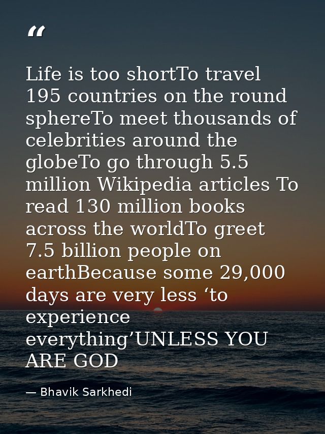Life is too shortTo travel 195 countries on the round sphereTo meet thousands of celebrities around the globeTo go throu — Bhavik Sarkhedi