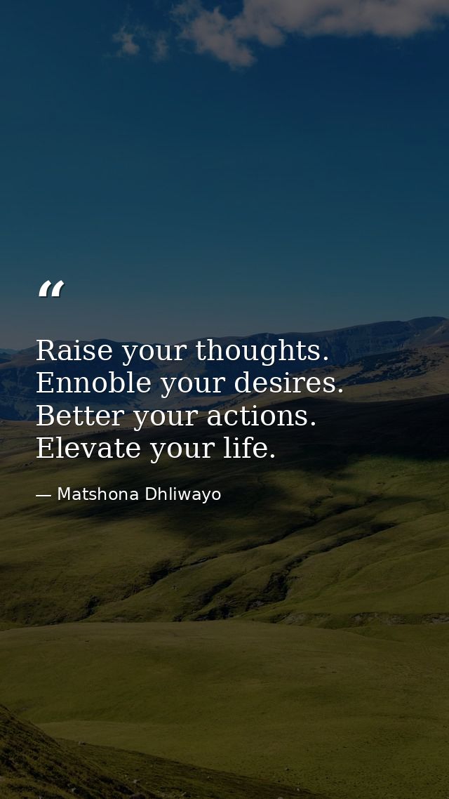 Raise your thoughts. Ennoble your desires. Better your actions. Elevate your life. — Matshona Dhliwayo