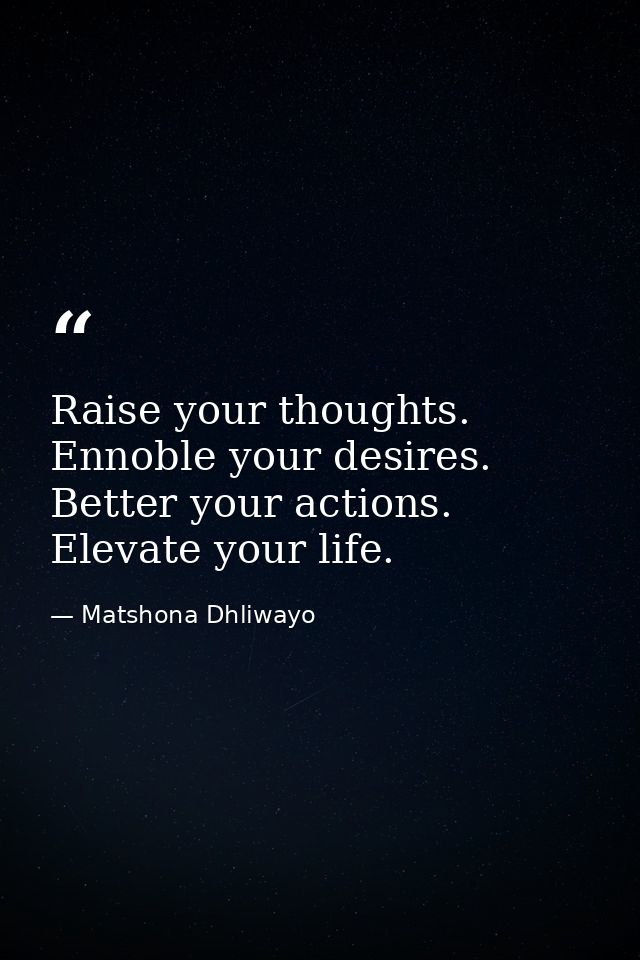 Raise your thoughts. Ennoble your desires. Better your actions. Elevate your life. — Matshona Dhliwayo
