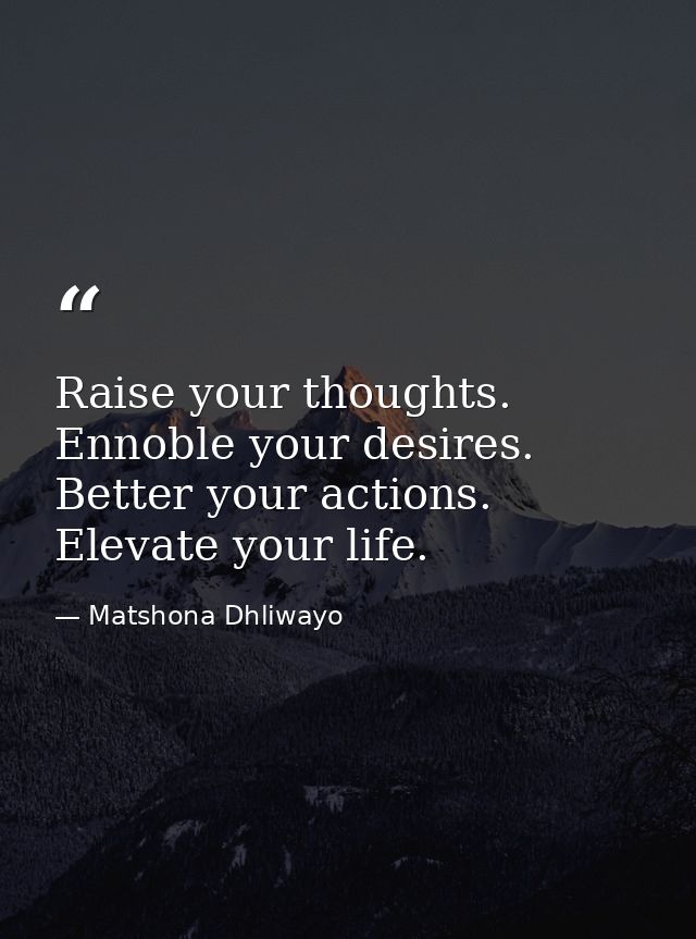 Raise your thoughts. Ennoble your desires. Better your actions. Elevate your life. — Matshona Dhliwayo