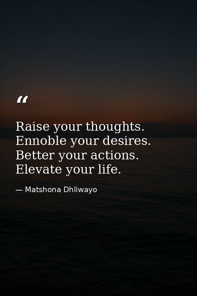 Raise your thoughts. Ennoble your desires. Better your actions. Elevate your life. — Matshona Dhliwayo