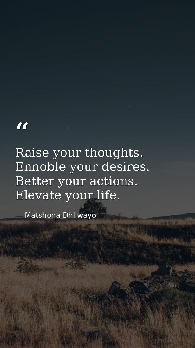 Raise your thoughts. Ennoble your desires. Better your actions. Elevate your life. — Matshona Dhliwayo
